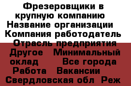 Фрезеровщики в крупную компанию › Название организации ­ Компания-работодатель › Отрасль предприятия ­ Другое › Минимальный оклад ­ 1 - Все города Работа » Вакансии   . Свердловская обл.,Реж г.